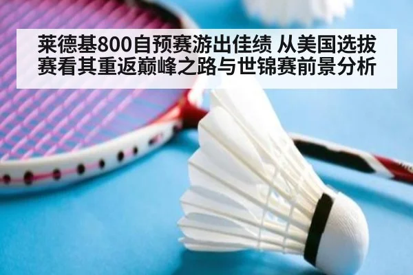 莱德基800自预赛游出佳绩 从美国选拔赛看其重返巅峰之路与世锦赛前景分析