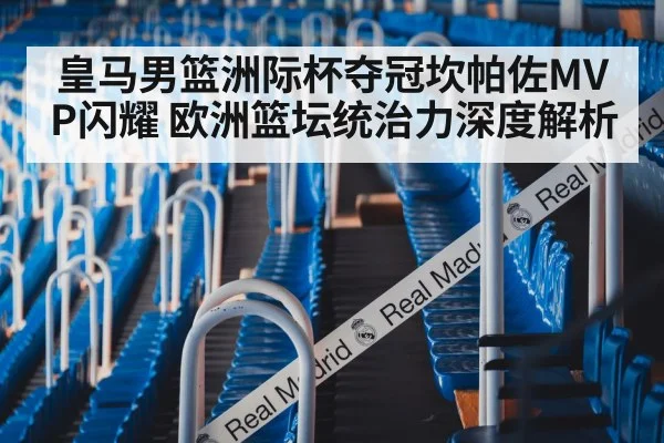 皇马男篮洲际杯夺冠坎帕佐MVP闪耀 欧洲篮坛统治力深度解析
