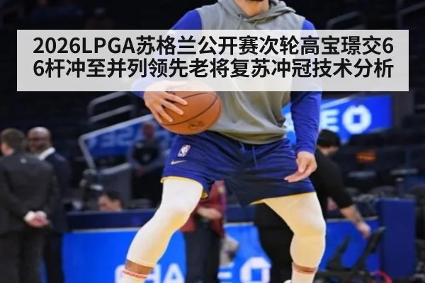 2026LPGA苏格兰公开赛次轮高宝璟交66杆冲至并列领先老将复苏冲冠技术分析