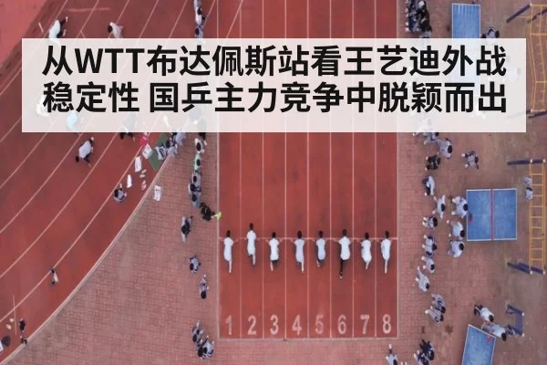 从WTT布达佩斯站看王艺迪外战稳定性 国乒主力竞争中脱颖而出