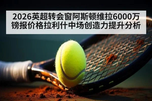 2026英超转会窗阿斯顿维拉6000万镑报价格拉利什中场创造力提升分析