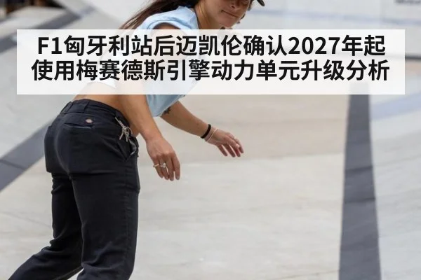 F1匈牙利站后迈凯伦确认2027年起使用梅赛德斯引擎动力单元升级分析