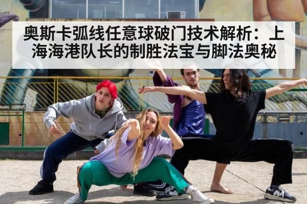 奥斯卡弧线任意球破门技术解析：上海海港队长的制胜法宝与脚法奥秘