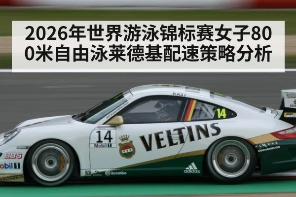 2026年世界游泳锦标赛女子800米自由泳莱德基配速策略分析