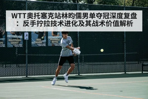WTT奥托塞克站林昀儒男单夺冠深度复盘：反手拧拉技术进化及其战术价值解析