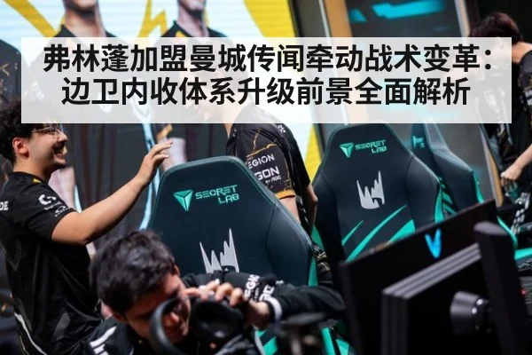 弗林蓬加盟曼城传闻牵动战术变革：边卫内收体系升级前景全面解析
