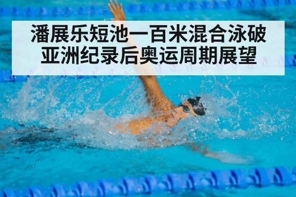 潘展乐短池一百米混合泳破亚洲纪录后奥运周期展望