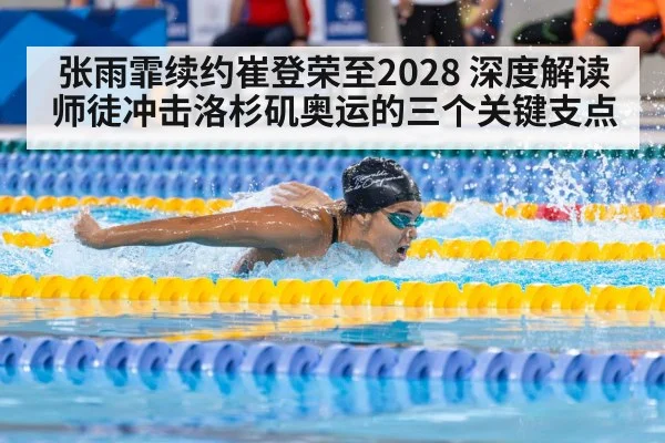 张雨霏续约崔登荣至2028 深度解读师徒冲击洛杉矶奥运的三个关键支点